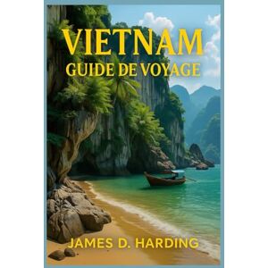 HARDING, JAMES D. GUIDE DE VOYAGE AU VIETNAM 2025: De Hanoi à Ho Chi Minh, découvrez le meilleur de la Chine HARDING, JAMES D. GUIDE DE VOYAGE AU VIETNAM 2025: De Hanoi à Ho Chi Minh, découvrez le meilleur de la Chine