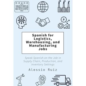 Ruiz, Alessio Spanish for Logistics, Warehousing, and Manufacturing Jobs: Speak Spanish on the Job in Supply Chain, Production, and Inventory Settings Ruiz, Alessio Spanish for Logistics, Warehousing, and Manufacturing Jobs: Speak Spanish on the Job in Supply Chain, Production, and Inventory Settings