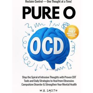 Smith, W. B. Pure O OCD: Stop the Spiral of Instrusive Thoughts with Proven CBT Tools and Daily Strategies to Heal from Obsessive-Compulsive Disorder and Strenghten Your Mental Health Smith, W. B. Pure O OCD: Stop the Spiral of Instrusive Thoughts with Proven CBT Tools and Daily Strategies to Heal from Obsessive-Compulsive Disorder and Strenghten Your Mental Health