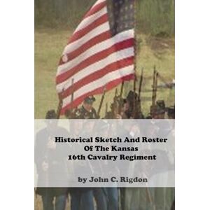 Rigdon, John C. Historical Sketch And Roster Of The Kansas 16th Cavalry Regiment (Kansas Historical Sketch and Roster Series) Rigdon, John C. Historical Sketch And Roster Of The Kansas 16th Cavalry Regiment (Kansas Historical Sketch and Roster Series)