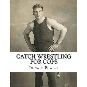 Powers, Donald C Catch Wrestling for Cops: Control and Arrest Tactics for the Politically Incorrect Powers, Donald C Catch Wrestling for Cops: Control and Arrest Tactics for the Politically Incorrect