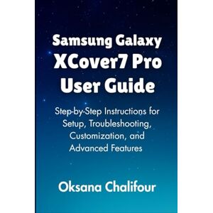 Chalifour, Oksana Samsung Galaxy XCover7 Pro User Guide: Step-by-Step Instructions for Setup, Troubleshooting, Customization, and Advanced Features Chalifour, Oksana Samsung Galaxy XCover7 Pro User Guide: Step-by-Step Instructions for Setup, Troubleshooting, Customization, and Advanced Features