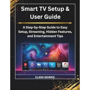 MORRIS, CLARA Smart TV Setup & User Guide: A Step-by-Step Guide to Easy Setup, Streaming, Hidden Features, and Entertainment Tips (Tech Buyer’s Guide Series) MORRIS, CLARA Smart TV Setup & User Guide: A Step-by-Step Guide to Easy Setup, Streaming, Hidden Features, and Entertainment Tips (Tech Buyer’s Guide Series)