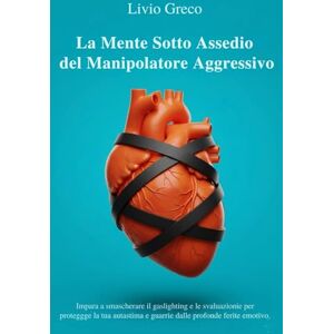 Greco, Livio La Mente Sotto Assedio del Manipolatore Passivo Aggressivo: Impara a smascherare il gaslighting e le svalutazioni per proteggere la tua autostima e guarire dalle profonde ferite emotive. Greco, Livio La Mente Sotto Assedio del Manipolatore Passivo Aggressivo: Impara a smascherare il gaslighting e le svalutazioni per proteggere la tua autostima e guarire dalle profonde ferite emotive.