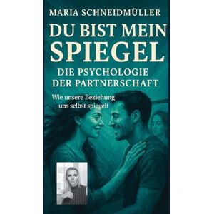 Schneidmüller, Maria DU BIST MEIN SPIEGEL DIE PSYCHOLOGIE DER PARTNERSCHAFT: Wie unsere Beziehung uns selbst spiegelt Schneidmüller, Maria DU BIST MEIN SPIEGEL DIE PSYCHOLOGIE DER PARTNERSCHAFT: Wie unsere Beziehung uns selbst spiegelt