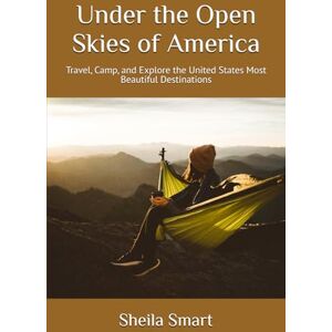 Smart, Sheila Renea Under the Open Skies of America: Travel, Camp, and Explore the United States Most Beautiful Destinations Smart, Sheila Renea Under the Open Skies of America: Travel, Camp, and Explore the United States Most Beautiful Destinations