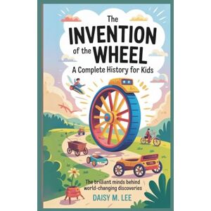 Lee The Invention of the Wheel : A Complete History for Kids: The Brilliant Minds Behind World-Changing Discoveries (The World of Inventions) Lee The Invention of the Wheel : A Complete History for Kids: The Brilliant Minds Behind World-Changing Discoveries (The World of Inventions)