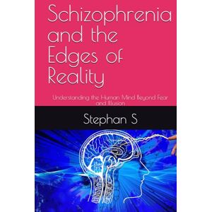 S, Stephan Schizophrenia and the Edges of Reality: Understanding the Human Mind Beyond Fear and Illusion S, Stephan Schizophrenia and the Edges of Reality: Understanding the Human Mind Beyond Fear and Illusion