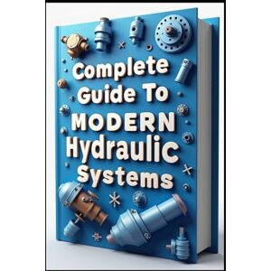 Abdo, Saad Complete Guide To Modern Hydraulic Systems: Industrial Hydraulic Systems & Technology, From Fundamentals To Implementations, Flow Control & Distribution Methods, Testing & Performance Measurements Abdo, Saad Complete Guide To Modern Hydraulic Systems: Industrial Hydraulic Systems & Technology, From Fundamentals To Implementations, Flow Control & Distribution Methods, Testing & Performance Measurements