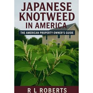Roberts Japanese Knotweed in America: The American Property Owner’s Guide Roberts Japanese Knotweed in America: The American Property Owner’s Guide