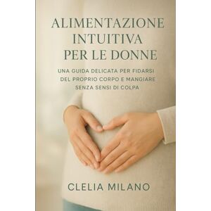 Milano, Clelia ALIMENTAZIONE INTUITIVA PER DONNE: UNA GUIDA DELICATA PER FIDARSI DEL PROPRIO CORPO E MANGIARE SENZA SENSI DI COLPA Milano, Clelia ALIMENTAZIONE INTUITIVA PER DONNE: UNA GUIDA DELICATA PER FIDARSI DEL PROPRIO CORPO E MANGIARE SENZA SENSI DI COLPA