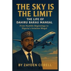 Corell, Zayden THE SKY IS THE LIMIT THE LIFE OF DAHIRU BARAU MANGAL: Humble Beginning to Nigerians Aviation Mogul Corell, Zayden THE SKY IS THE LIMIT THE LIFE OF DAHIRU BARAU MANGAL: Humble Beginning to Nigerians Aviation Mogul