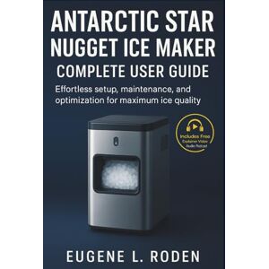 Roden, Eugene L. Antarctic Star Nugget Ice Maker Complete User Guide: Effortless Setup, Maintenance and Optimization for Maximum Ice Quality Roden, Eugene L. Antarctic Star Nugget Ice Maker Complete User Guide: Effortless Setup, Maintenance and Optimization for Maximum Ice Quality