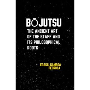Pedroza, Erakil Gamboa Bōjutsu: The Ancient Art of the Staff and Its Philosophical Roots: Exploring the traditional staff techniques and their deeper meaning. Pedroza, Erakil Gamboa Bōjutsu: The Ancient Art of the Staff and Its Philosophical Roots: Exploring the traditional staff techniques and their deeper meaning.