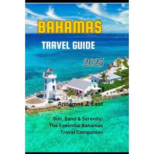 East, Annamae J. BAHAMAS TRAVEL GUIDE 2025: Sun, Sand & Serenity: The Essential Bahamas Travel Companion East, Annamae J. BAHAMAS TRAVEL GUIDE 2025: Sun, Sand & Serenity: The Essential Bahamas Travel Companion
