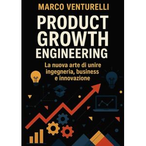 Venturelli, Marco Product Growth Engeneering: La nuova arte di unire ingegneria, business e innovazione Venturelli, Marco Product Growth Engeneering: La nuova arte di unire ingegneria, business e innovazione