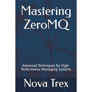 Trex, Nova Mastering ZeroMQ: Advanced Techniques for High-Performance Messaging Systems Trex, Nova Mastering ZeroMQ: Advanced Techniques for High-Performance Messaging Systems