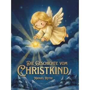 Rothe, Manuel Die Geschichte vom Christkind: Zauberhafte Weihnachtsgeschichten und Gedichte für Kinder Rothe, Manuel Die Geschichte vom Christkind: Zauberhafte Weihnachtsgeschichten und Gedichte für Kinder