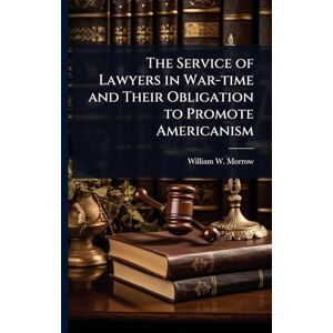 Morrow, William W The Service of Lawyers in War-time and Their Obligation to Promote Americanism Morrow, William W The Service of Lawyers in War-time and Their Obligation to Promote Americanism