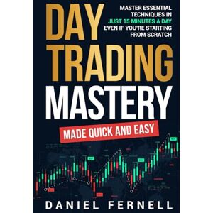 Fernell, Daniel Day Trading Mastery Made Quick And Easy: Master Essential Techniques In Just 15 Minutes A Day Even If You're Starting From Scratch Fernell, Daniel Day Trading Mastery Made Quick And Easy: Master Essential Techniques In Just 15 Minutes A Day Even If You're Starting From Scratch