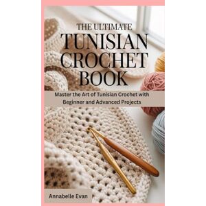 Evan, Annabelle The Ultimate Tunisian Crochet Book: Master the Art of Tunisian Crochet with Beginner and Advanced Projects Evan, Annabelle The Ultimate Tunisian Crochet Book: Master the Art of Tunisian Crochet with Beginner and Advanced Projects