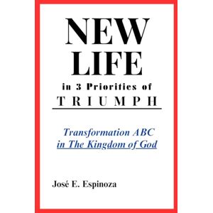 Espinoza, José E. NEW LIFE in 3 Priorities of TRIUMPH: Transformation ABC in The Kingdom of God Espinoza, José E. NEW LIFE in 3 Priorities of TRIUMPH: Transformation ABC in The Kingdom of God
