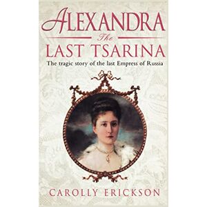 Erickson, Carolly Alexandra the Last Tsarina: The Tragic Story of the Last Empress of Russia Erickson, Carolly Alexandra the Last Tsarina: The Tragic Story of the Last Empress of Russia