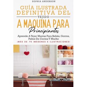 Anderson, Sophia GUÍA ILUSTRADA DEFINITIVA DEL TEJIDO A MÁQUINA PARA PRINCIPIANTES: Aprende A Tejer Mantas Para Bebés, Gorros, Paños De Cocina Y Mucho Anderson, Sophia GUÍA ILUSTRADA DEFINITIVA DEL TEJIDO A MÁQUINA PARA PRINCIPIANTES: Aprende A Tejer Mantas Para Bebés, Gorros, Paños De Cocina Y Mucho