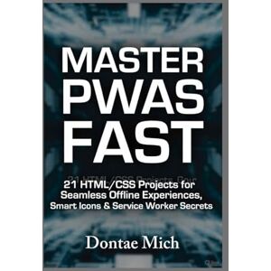 Mich, Dontae MASTER PWAS FAST: 21 HTML/CSS Projects for Seamless Offline Experiences, Smart Icons & Service Worker Secrets Mich, Dontae MASTER PWAS FAST: 21 HTML/CSS Projects for Seamless Offline Experiences, Smart Icons & Service Worker Secrets