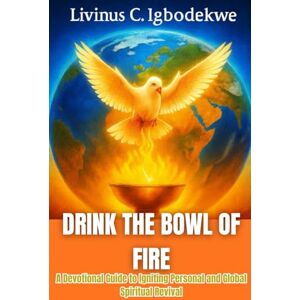 Igbodekwe, Livinus C. DRINK THE BOWL OF FIRE: A Devotional Guide to Igniting Personal and Global Spiritual Revival Igbodekwe, Livinus C. DRINK THE BOWL OF FIRE: A Devotional Guide to Igniting Personal and Global Spiritual Revival