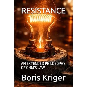 Kriger, Boris RESISTANCE: AN EXTENDED PHILOSOPHY OF OHM’S LAW (SCIENCE AND COSMOS) Kriger, Boris RESISTANCE: AN EXTENDED PHILOSOPHY OF OHM’S LAW (SCIENCE AND COSMOS)