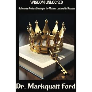 Ford, DR. Markquatt WISDOM UNLOCKED: Solomon’s Ancient Strategies for Modern Leadership Success Ford, DR. Markquatt WISDOM UNLOCKED: Solomon’s Ancient Strategies for Modern Leadership Success
