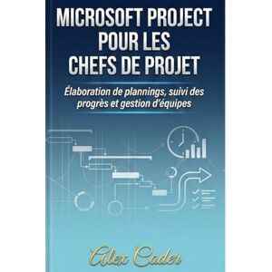 CODER, ALEX Microsoft Project pour les chefs de projet: Élaboration de plannings, suivi des progrès et gestion d'équipes CODER, ALEX Microsoft Project pour les chefs de projet: Élaboration de plannings, suivi des progrès et gestion d'équipes