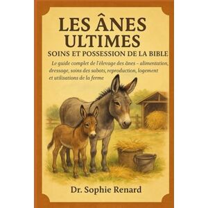 Renard, Dr. Sophie LES ÂNES ULTIMES SOINS ET POSSESSION DE LA BIBLE: Le guide complet de l'élevage des ânes – alimentation, dressage, soins des sabots, reproduction, logement et utilisations de la ferme Renard, Dr. Sophie LES ÂNES ULTIMES SOINS ET POSSESSION DE LA BIBLE: Le guide complet de l'élevage des ânes – alimentation, dressage, soins des sabots, reproduction, logement et utilisations de la ferme