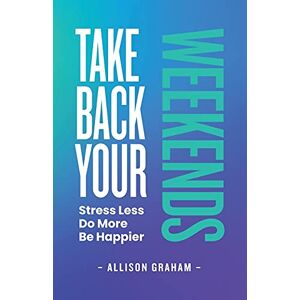 Graham, Allison Take Back Your Weekends: Stress Less. Do More. Be Happier. Graham, Allison Take Back Your Weekends: Stress Less. Do More. Be Happier.