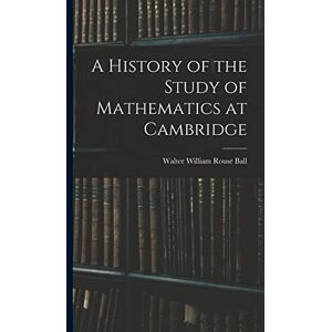 Ball, Walter William Rouse A History of the Study of Mathematics at Cambridge Ball, Walter William Rouse A History of the Study of Mathematics at Cambridge