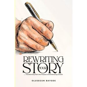 Bayode, Olusegun Rewriting Your Story: Transforming Pain into Purpose and Embracing Growth Bayode, Olusegun Rewriting Your Story: Transforming Pain into Purpose and Embracing Growth