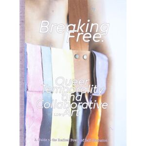 Breaking Free: Queer Temporality and Collaborative Art: A Guide to the Radical Power of Self-Exclusion Breaking Free: Queer Temporality and Collaborative Art: A Guide to the Radical Power of Self-Exclusion