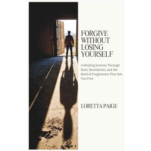 Paige, Loretta Forgive Without Losing Yourself: A Healing Journey Through Hurt, Boundaries, and the Kind of Forgiveness That Sets You Free Paige, Loretta Forgive Without Losing Yourself: A Healing Journey Through Hurt, Boundaries, and the Kind of Forgiveness That Sets You Free