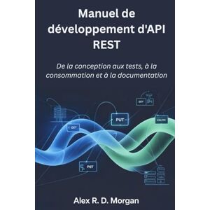 Morgan, Alex R. D. Manuel de développement d'API REST: De la conception aux tests, à la consommation et à la documentation Morgan, Alex R. D. Manuel de développement d'API REST: De la conception aux tests, à la consommation et à la documentation