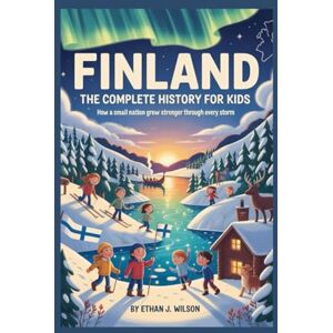 Wilson FINLAND: The Complete History for Kids: How a Small Nation Grew Stronger Through Every Storm (Collections of books on the histories of different countries) Wilson FINLAND: The Complete History for Kids: How a Small Nation Grew Stronger Through Every Storm (Collections of books on the histories of different countries)