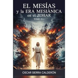 Sierra Calderón, Prof Oscar Enrique EL MESÍAS y la ERA MESIÁNICA en el ZOHAR TOMO I - Sierra Calderón, Prof Oscar Enrique EL MESÍAS y la ERA MESIÁNICA en el ZOHAR TOMO I -