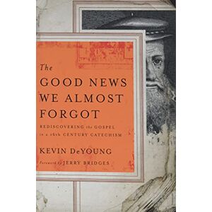 Kevin DeYoung The Good News We Almost Forgot: Rediscovering the Gospel in a 16th Century Catechism Kevin DeYoung The Good News We Almost Forgot: Rediscovering the Gospel in a 16th Century Catechism