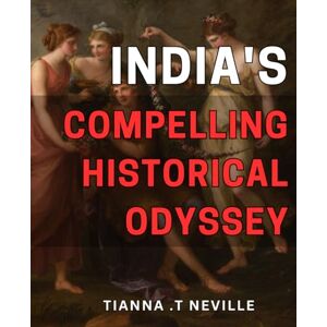 T Neville, Tianna . India's Compelling Historical Odyssey: Uncover India's Fascinating Past: A Journey through Time and Culture using the Power of Storytelling T Neville, Tianna . India's Compelling Historical Odyssey: Uncover India's Fascinating Past: A Journey through Time and Culture using the Power of Storytelling