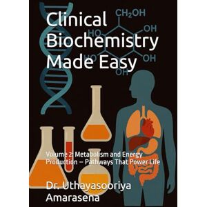 Amarasena, Dr. Uthayasooriya Clinical Biochemistry Made Easy: Volume 2: Metabolism and Energy Production – Pathways That Power Life Amarasena, Dr. Uthayasooriya Clinical Biochemistry Made Easy: Volume 2: Metabolism and Energy Production – Pathways That Power Life
