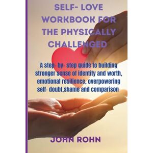 ROHN, JOHN SELF- LOVE WORKBOOK FOR THE PHYSICALLY CHALLENGED: A step by- step guide to building stronger sense of identity and worth, emotional resilience, overpowering self-doubt,shame and comparison. ROHN, JOHN SELF- LOVE WORKBOOK FOR THE PHYSICALLY CHALLENGED: A step by- step guide to building stronger sense of identity and worth, emotional resilience, overpowering self-doubt,shame and comparison.