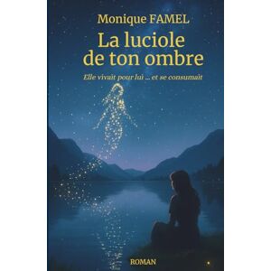 FAMEL, Mme Monique La luciole de ton ombre: Elle vivait pour lui... et se consumait FAMEL, Mme Monique La luciole de ton ombre: Elle vivait pour lui... et se consumait