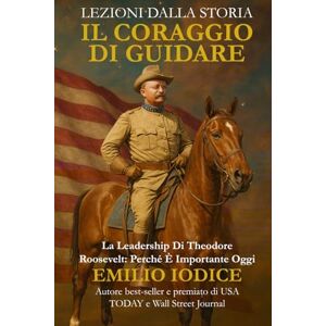 Iodice, Emilio Lezioni dalla storia: il coraggio di guidare: La leadership di Theodore Roosevelt: perché è importante oggi Iodice, Emilio Lezioni dalla storia: il coraggio di guidare: La leadership di Theodore Roosevelt: perché è importante oggi
