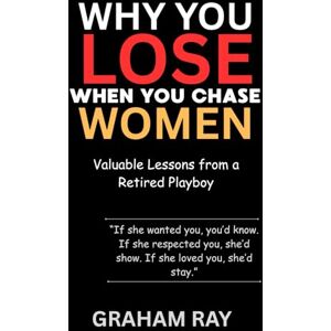 Ray, Graham Why You Lose When You Chase Women: Valuable Lessons from a Retired Playboy Ray, Graham Why You Lose When You Chase Women: Valuable Lessons from a Retired Playboy