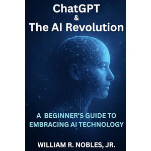 Nobles Jr,, William R. ChatGPT & The AI Revolution: A Beginner's Guide To Embracing AI Technology Nobles Jr,, William R. ChatGPT & The AI Revolution: A Beginner's Guide To Embracing AI Technology